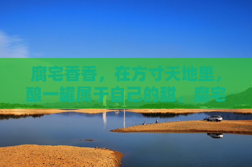 腐宅香香，在方寸天地里，酿一罐属于自己的甜，腐宅香香的方寸甜酿