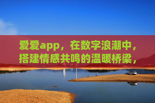 爱爱app，在数字浪潮中，搭建情感共鸣的温暖桥梁，爱爱APP，数字浪潮中的情感共鸣温暖桥
