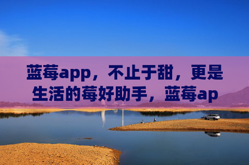 蓝莓app，不止于甜，更是生活的莓好助手，蓝莓app，不止于甜，更是生活的莓好助手