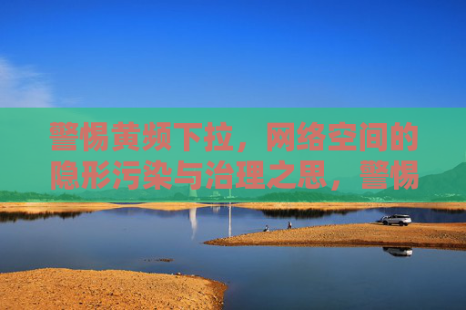 警惕黄频下拉，网络空间的隐形污染与治理之思，警惕黄频下拉，网络空间隐形污染与治理之思