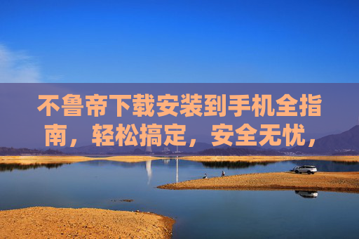 不鲁帝下载安装到手机全指南，轻松搞定，安全无忧，不鲁帝手机下载安装全指南，轻松搞定，安全无忧
