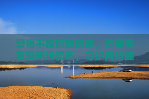 警惕不良信息陷阱，远离羞羞漫画污漫画，守护网络健康空间，警惕不良漫画陷阱，守护网络健康空间