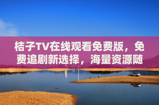 桔子TV在线观看免费版，免费追剧新选择，海量资源随心看，桔子TV免费版，海量追剧随心看