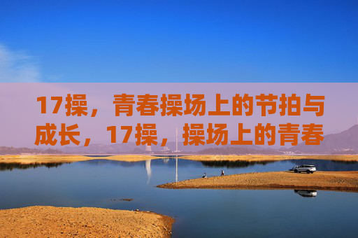 17操，青春操场上的节拍与成长，17操，操场上的青春节拍与成长