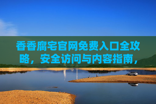 香香腐宅官网免费入口全攻略，安全访问与内容指南，香香腐宅官网免费入口全攻略，安全访问与内容指南