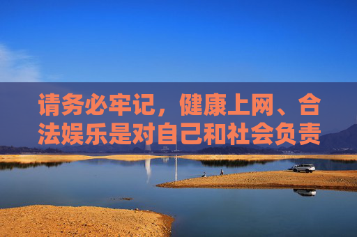 请务必牢记，健康上网、合法娱乐是对自己和社会负责的表现，切勿因好奇或一时冲动接触非法内容，以免造成不必要的法律风险和个人伤害，健康上网合法娱乐，远离风险，守护责任