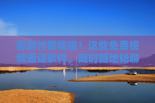 告别付费烦恼！这些免费视频通话软件，随时随地畅聊无阻，告别付费！免费视频通话软件畅聊无阻