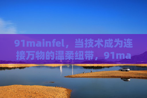 91mainfel，当技术成为连接万物的温柔纽带，91mainfel，当技术成为连接万物的温柔纽带