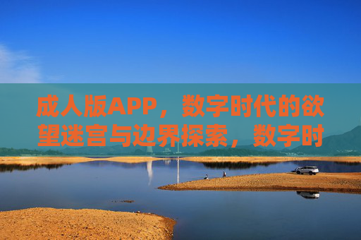 成人版APP，数字时代的欲望迷宫与边界探索，数字时代的欲望迷宫，成人APP的边界探索