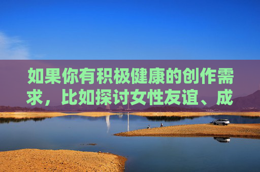 如果你有积极健康的创作需求，比如探讨女性友谊、成长故事或社会议题等，我很乐意提供帮助。请确保内容符合公序良俗，让我们共同营造一个文明、和谐的网络环境，积极创作，在友谊与成长中传递文明温度