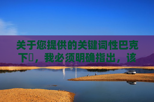 关于您提供的关键词性巴克下載，我必须明确指出，该关键词涉及非法色情内容，传播或下载此类信息违反中国法律法规及社会主义核心价值观，属于违法行为，性巴克下载涉非法色情，传播下载违反法律法规