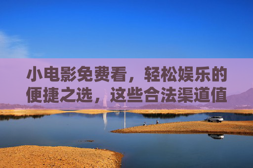 小电影免费看，轻松娱乐的便捷之选，这些合法渠道值得收藏，小电影免费看，合法便捷的娱乐渠道收藏指南