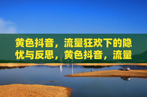 黄色抖音，流量狂欢下的隐忧与反思，黄色抖音，流量狂欢下的隐忧与反思
