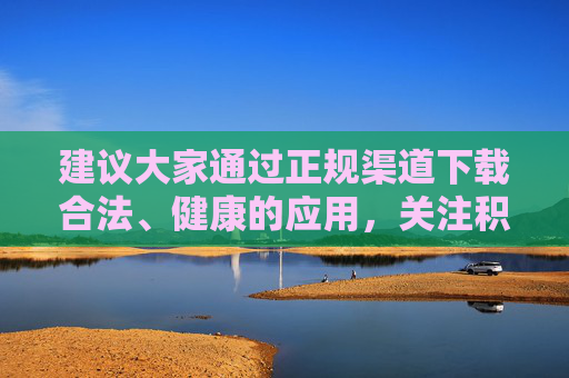 建议大家通过正规渠道下载合法、健康的应用，关注积极向上的内容，保护个人信息安全，远离网络不良信息，让网络空间成为滋养心灵、提升素养的健康平台