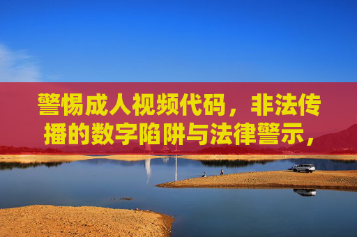 警惕成人视频代码，非法传播的数字陷阱与法律警示，警惕成人视频代码非法传播，数字陷阱与法律警示