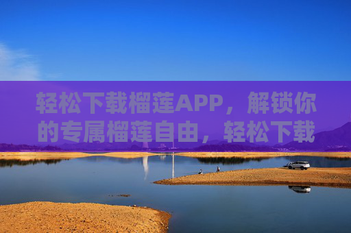 轻松下载榴莲APP，解锁你的专属榴莲自由，轻松下载榴莲APP，解锁你的专属榴莲自由