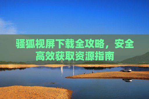 骚狐视屏下载全攻略，安全高效获取资源指南