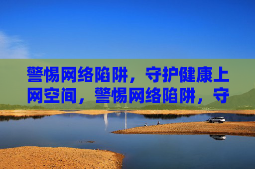 警惕网络陷阱，守护健康上网空间，警惕网络陷阱，守护健康上网空间