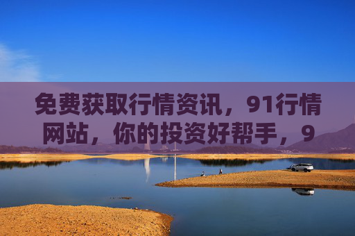 免费获取行情资讯，91行情网站，你的投资好帮手，91行情网站，免费行情资讯，投资好帮手