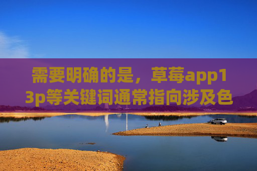 需要明确的是，草莓app13p等关键词通常指向涉及色情、违法的内容，这类信息在我国是严格禁止传播的。任何宣扬、传播淫秽色情内容的行为都违反法律法规，也会对社会风气，尤其是青少年身心健康造成严重危害，严禁传播草莓app13p等违法色情内容 守护青少年身心健康