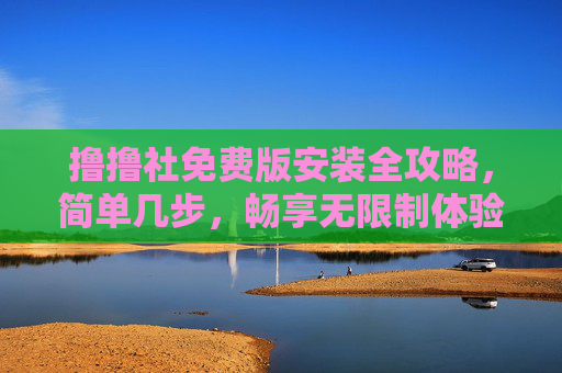 撸撸社免费版安装全攻略，简单几步，畅享无限制体验，撸撸社免费版安装全攻略，简单几步，畅享无限制体验