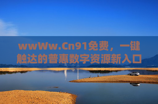 wwWw.Cn91免费，一键触达的普惠数字资源新入口，免费普惠数字新入口，一键触达Cn91资源