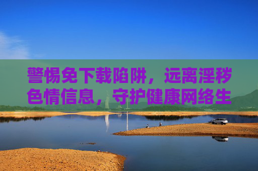 警惕免下载陷阱，远离淫秽色情信息，守护健康网络生活，警惕免下载陷阱，远离淫秽色情，守护健康网络生活