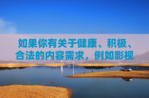 如果你有关于健康、积极、合法的内容需求，例如影视推荐、知识科普、文化娱乐等，我很乐意为你提供帮助。请确保提出的问题符合法律法规和公序良俗，让我们携手营造一个风清气正的网络空间，服务，共建清朗网络空间