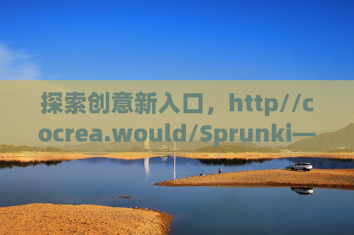 探索创意新入口，http//cocrea.would/Sprunki——当共创遇上灵感火花，共创灵感新入口，Sprunki点燃创意火花