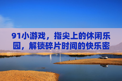 91小游戏，指尖上的休闲乐园，解锁碎片时间的快乐密码，指尖91小游戏，解锁碎片时间的快乐密码