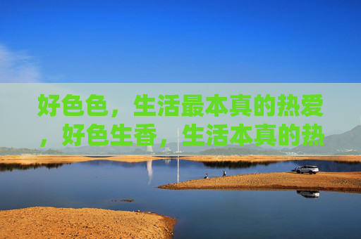 好色色，生活最本真的热爱，好色生香，生活本真的热爱
