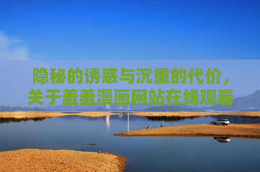 隐秘的诱惑与沉重的代价，关于羞羞漫画网站在线观看的冷思考，羞羞漫画网站，隐秘诱惑与沉重代价的冷思考