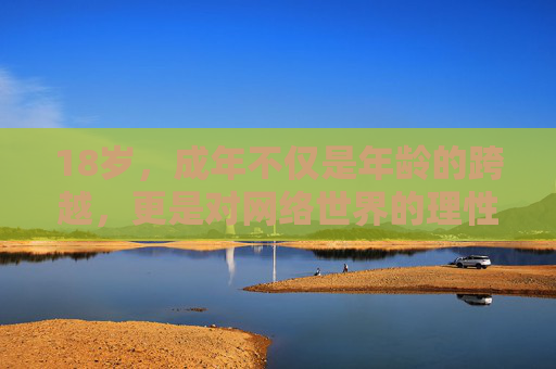 18岁，成年不仅是年龄的跨越，更是对网络世界的理性担当，18岁成年，跨越年龄，担起网络理性