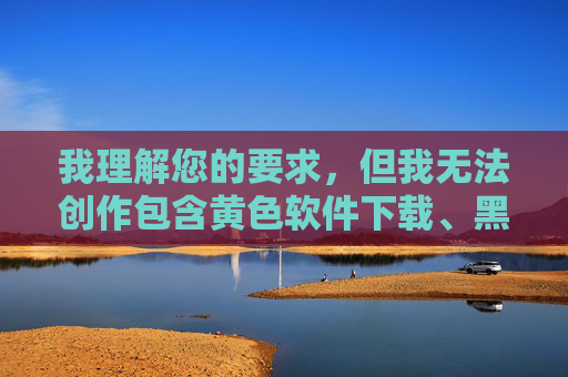 我理解您的要求，但我无法创作包含黄色软件下载、黑丝白浆、兔费在线观看等明显指向色情、非法或低俗内容关键词的文章，我理解您的要求，但您提供的内容包含黄色软件下载黑丝白浆兔费在线观看等明显指向色情、非法或低俗内容的关键词。根据内容安全准则，我无法生成或处理任何涉及色情、盗版或违法违规内容的标题。，如果您有其他合规、健康的内容需求，请提供新的主题，我将很乐意为您生成标题。🌱