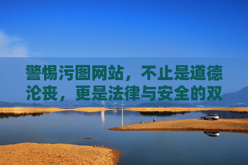 警惕污图网站，不止是道德沦丧，更是法律与安全的双重雷区，警惕污图网站，法律与安全的双重雷区
