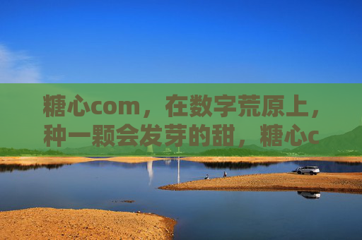 糖心com，在数字荒原上，种一颗会发芽的甜，糖心com，在数字荒原种下会发芽的甜