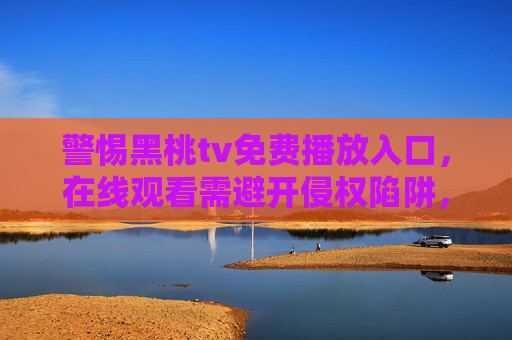 警惕黑桃tv免费播放入口，在线观看需避开侵权陷阱，安全合法才是长久之策，警惕黑桃tv免费播放入口，侵权陷阱需避开，安全合法才是长久之策
