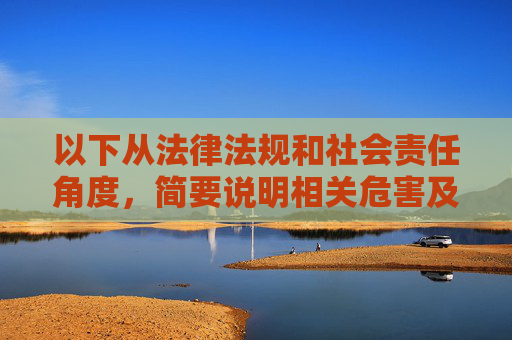 以下从法律法规和社会责任角度，简要说明相关危害及正确导向，法律法规与社会责任，危害审视与正确导向