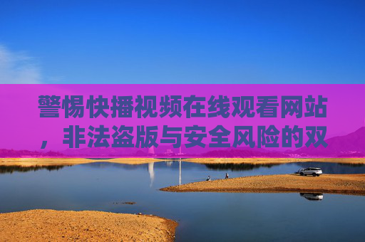 警惕快播视频在线观看网站，非法盗版与安全风险的双重陷阱，警惕快播视频在线观看网站，非法盗版与安全风险的双重陷阱