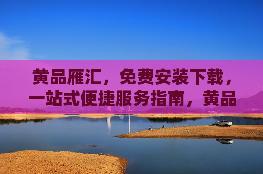 黄品雁汇，免费安装下载，一站式便捷服务指南，黄品雁汇，免费安装下载一站式便捷服务指南