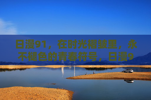 日漫91，在时光褶皱里，永不褪色的青春符号，日漫91，时光褶皱里的永不褪色青春符号