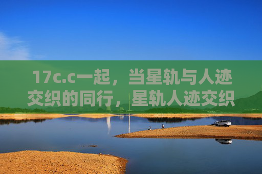 17c.c一起，当星轨与人迹交织的同行，星轨人迹交织同行