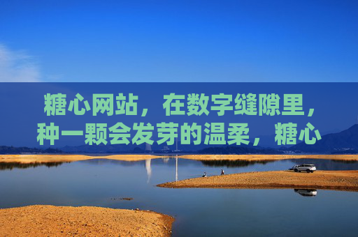 糖心网站，在数字缝隙里，种一颗会发芽的温柔，糖心网站，数字缝隙里，会发芽的温柔