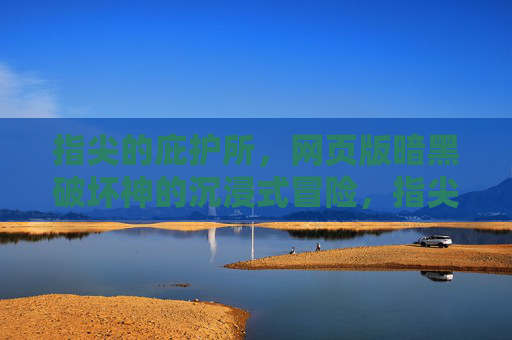 指尖的庇护所，网页版暗黑破坏神的沉浸式冒险，指尖庇护所，网页版暗黑破坏神沉浸式冒险
