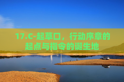 17.C-起草口，行动序章的起点与指令的诞生地