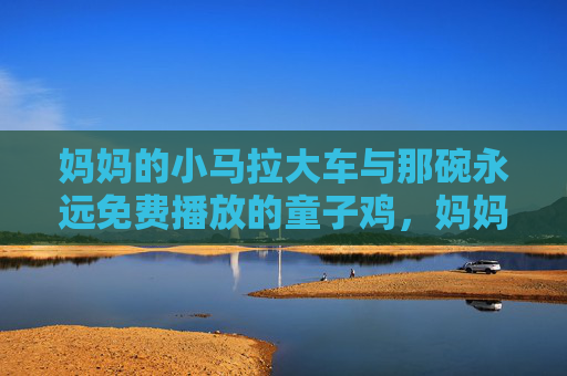 妈妈的小马拉大车与那碗永远免费播放的童子鸡，妈妈的小马拉大车与那碗永远免费播放的童子鸡