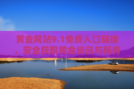 黄金网站9.1免费入口链接，安全获取黄金资讯与服务的实用指南，黄金网站9.1免费入口，安全获取黄金资讯与服务的实用指南