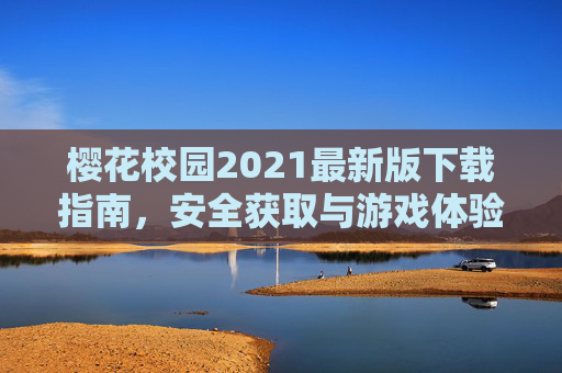 樱花校园2021最新版下载指南，安全获取与游戏体验全解析，樱花校园2021最新版下载指南，安全获取与游戏体验全解析