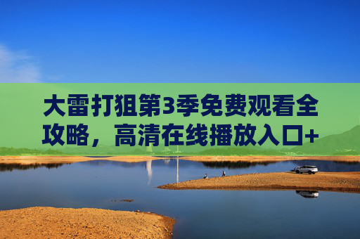 大雷打狙第3季免费观看全攻略，高清在线播放入口+高能看点解析，大雷打狙第3季免费观看全攻略，高清入口+高能看点解析