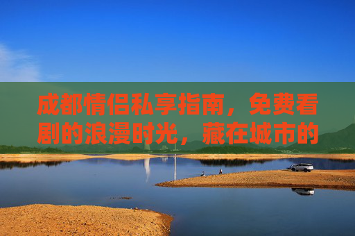 成都情侣私享指南，免费看剧的浪漫时光，藏在城市的每个角落